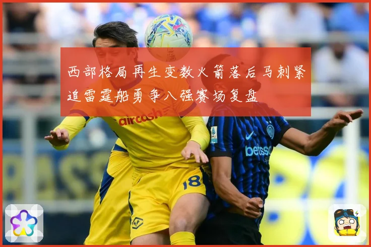西部格局再生变数火箭落后马刺紧追雷霆船勇争八强赛场复盘