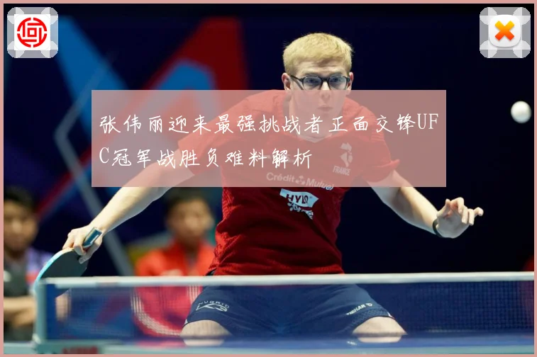 张伟丽迎来最强挑战者正面交锋UFC冠军战胜负难料解析