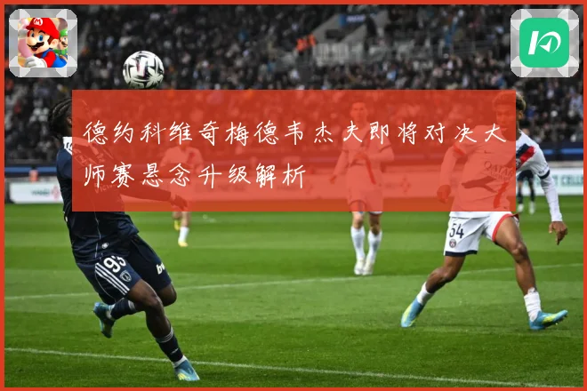 德约科维奇梅德韦杰夫即将对决大师赛悬念升级解析