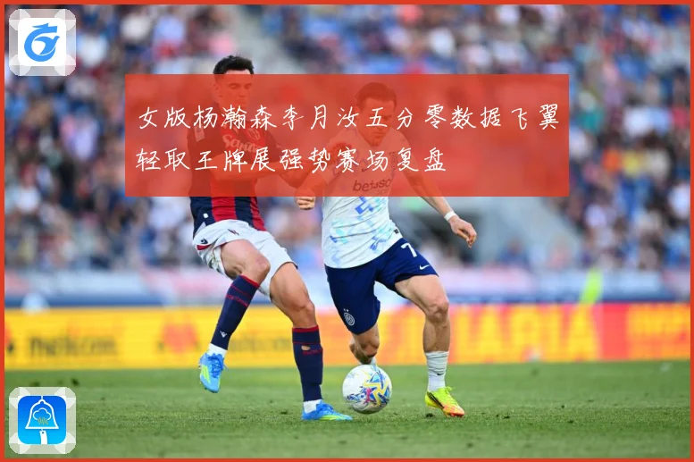 女版杨瀚森李月汝五分零数据飞翼轻取王牌展强势赛场复盘