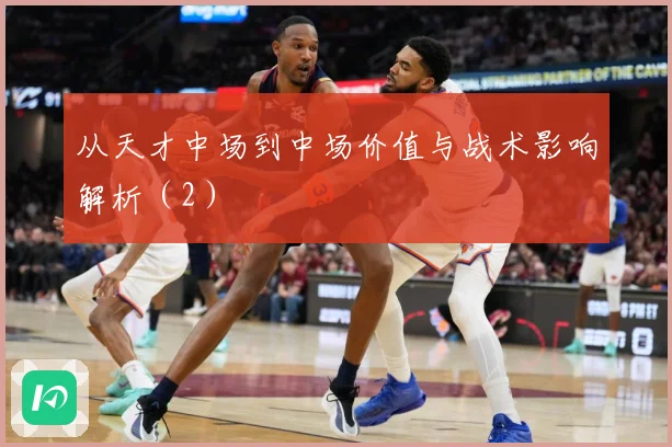 从天才中场到中场价值与战术影响解析（2）