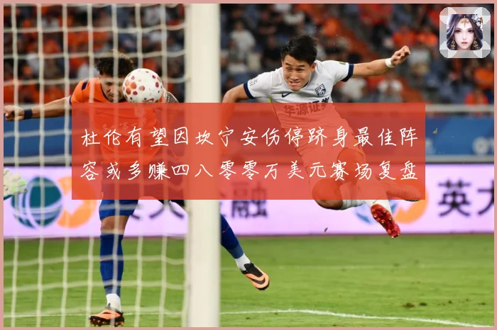 杜伦有望因坎宁安伤停跻身最佳阵容或多赚四八零零万美元赛场复盘