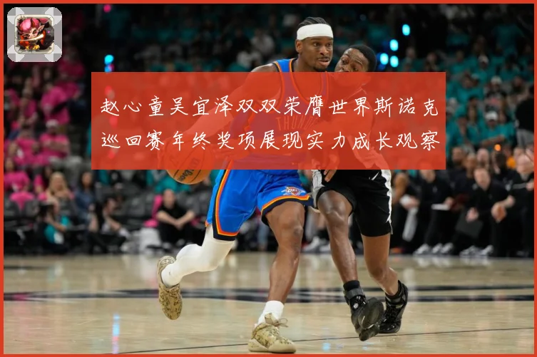赵心童吴宜泽双双荣膺世界斯诺克巡回赛年终奖项展现实力成长观察