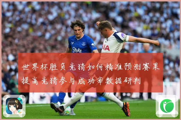 世界杯胜负竞猜如何精准预测赛果提高竞猜参与成功率数据研判