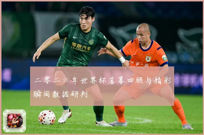 二零二六年世界杯落幕回顾与精彩瞬间数据研判