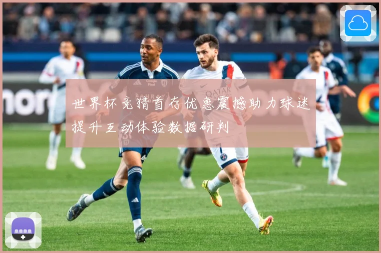世界杯竞猜首存优惠震撼助力球迷提升互动体验数据研判