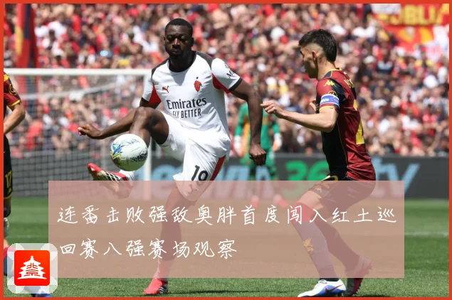 连番击败强敌奥胖首度闯入红土巡回赛八强赛场观察
