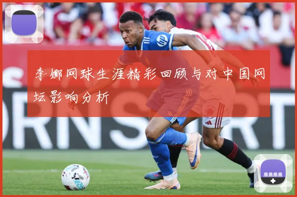 李娜网球生涯精彩回顾与对中国网坛影响分析