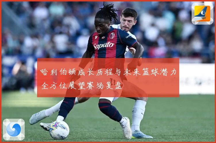 哈利伯顿成长历程与未来篮球潜力全方位展望赛场复盘