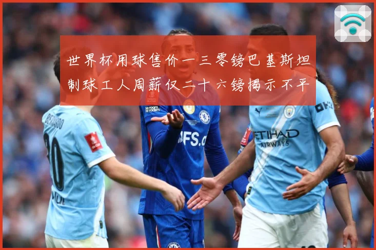 世界杯用球售价一三零镑巴基斯坦制球工人周薪仅二十六镑揭示不平赛事前瞻