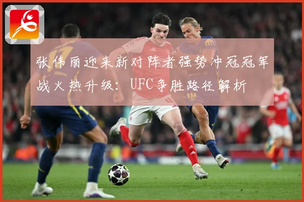 张伟丽迎来新对阵者强势冲冠冠军战火热升级：UFC争胜路径解析