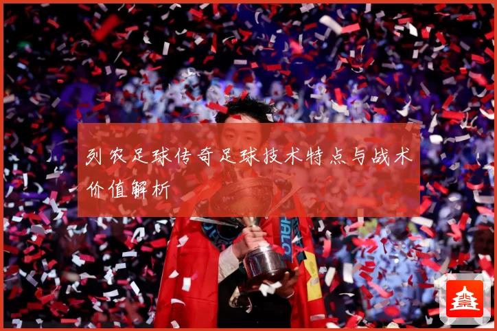 列农足球传奇足球技术特点与战术价值解析