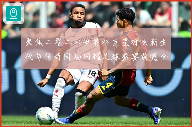 聚焦二零二六世界杯巨星对决新生代与传奇同场闪耀足球盛宴前瞻全战术观察