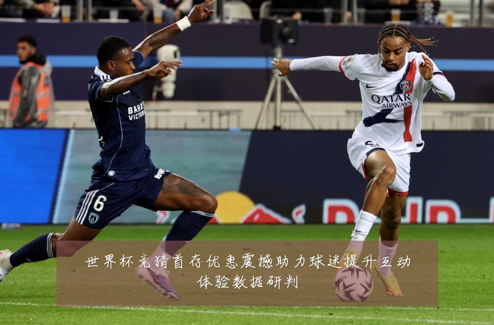 世界杯竞猜首存优惠震撼助力球迷提升互动体验数据研判