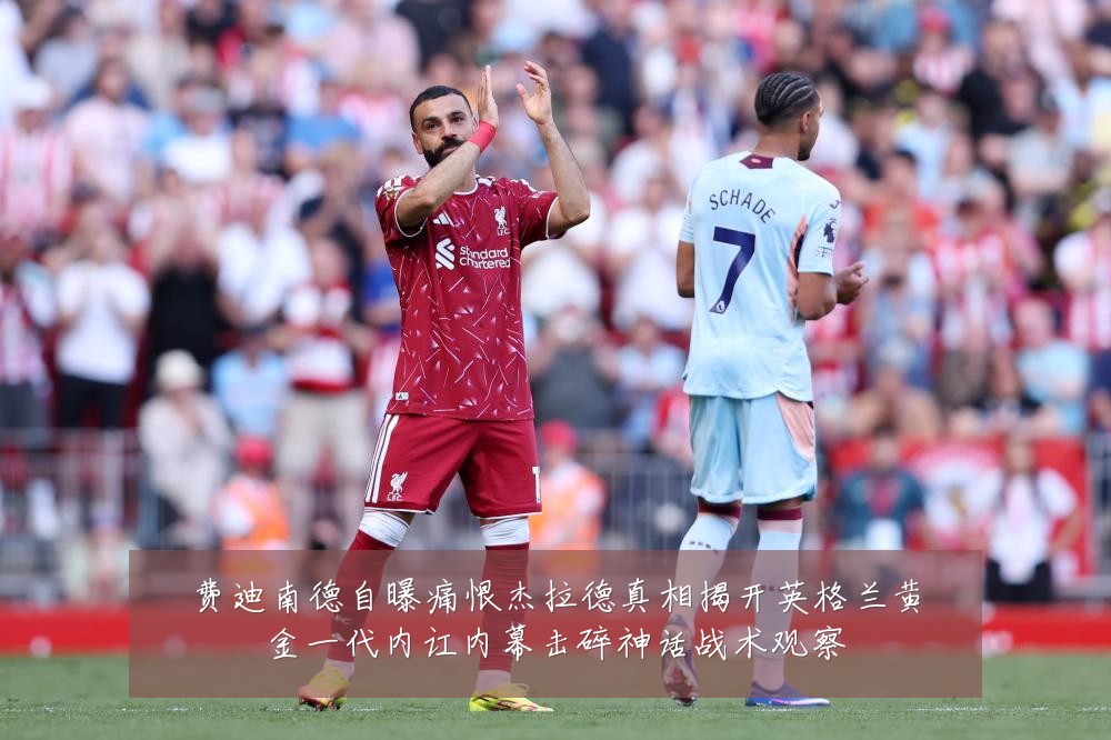 费迪南德自曝痛恨杰拉德真相揭开英格兰黄金一代内讧内幕击碎神话战术观察