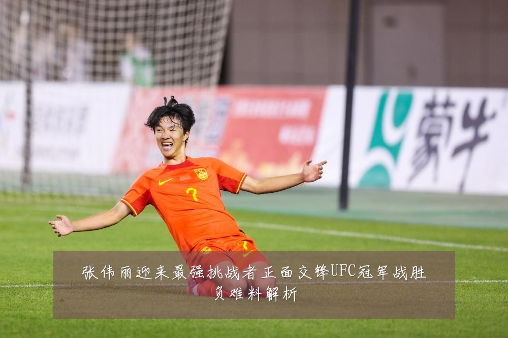 张伟丽迎来最强挑战者正面交锋UFC冠军战胜负难料解析