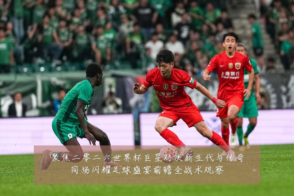 聚焦二零二六世界杯巨星对决新生代与传奇同场闪耀足球盛宴前瞻全战术观察