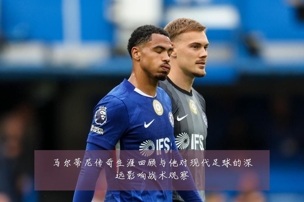 马尔蒂尼传奇生涯回顾与他对现代足球的深远影响战术观察