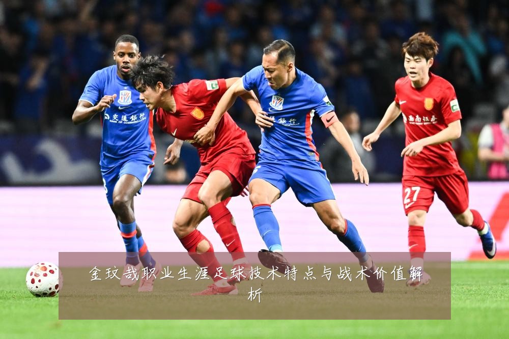 金玟哉职业生涯足球技术特点与战术价值解析